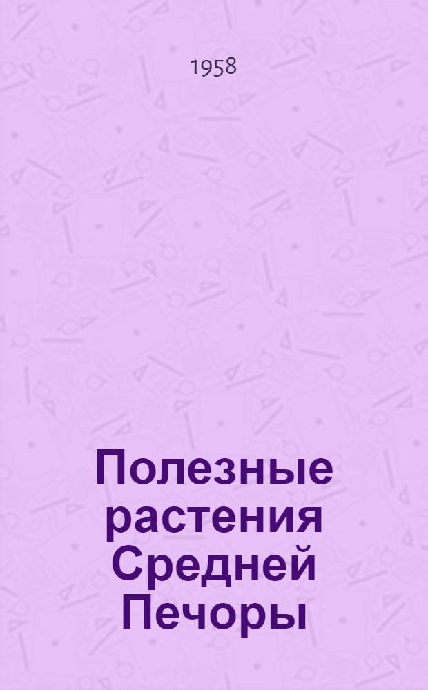Полезные растения Средней Печоры (С-витаминоносные, лекарственные и декоративные) и опыт расширения их ассортимента путем интродукции : Автореферат дис. на соискание учен. степени кандидата биол. наук