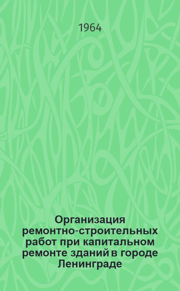 Организация ремонтно-строительных работ при капитальном ремонте зданий в городе Ленинграде : (В порядке обмена опытом)