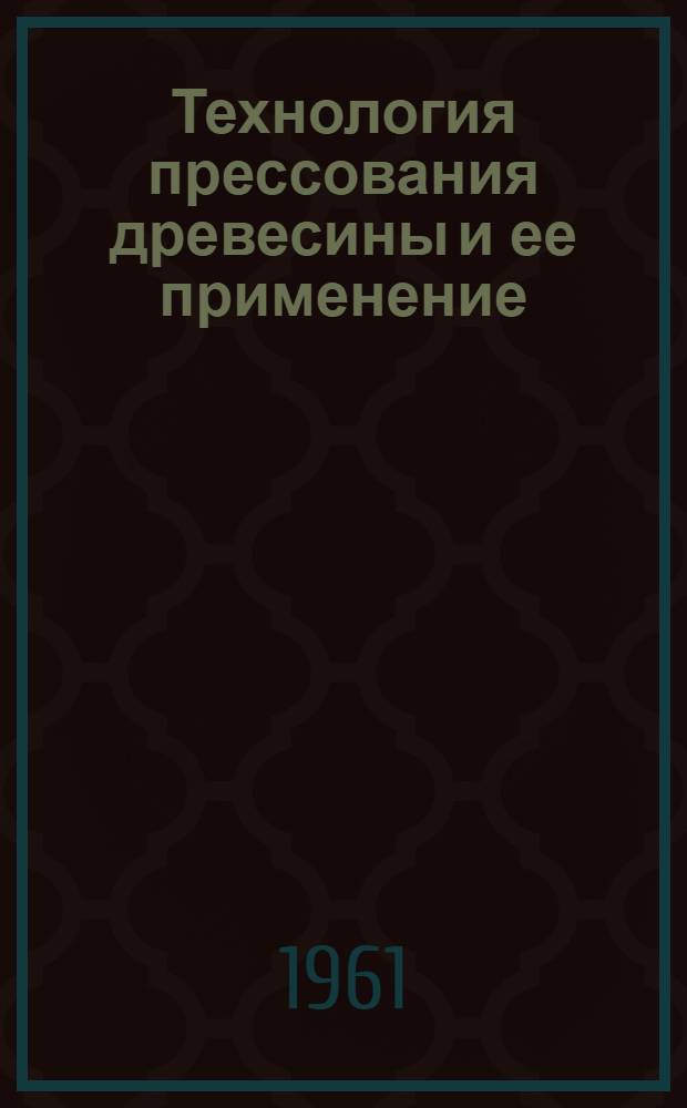 Технология прессования древесины и ее применение : (Из опыта работы Воронежского завода им. Калинина)