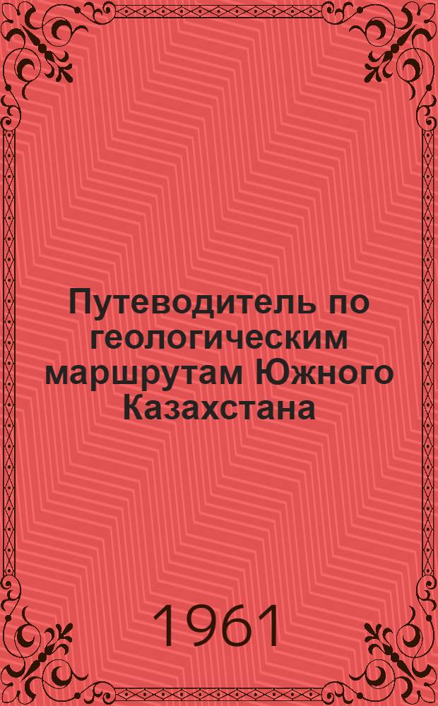 Путеводитель по геологическим маршрутам Южного Казахстана : (К II респ. междувед. совещанию по вопросам стратиграфии антропогена и геоморфологии Казахстана)