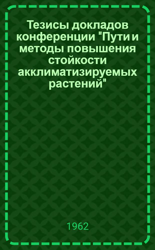 Тезисы докладов конференции "Пути и методы повышения стойкости акклиматизируемых растений"