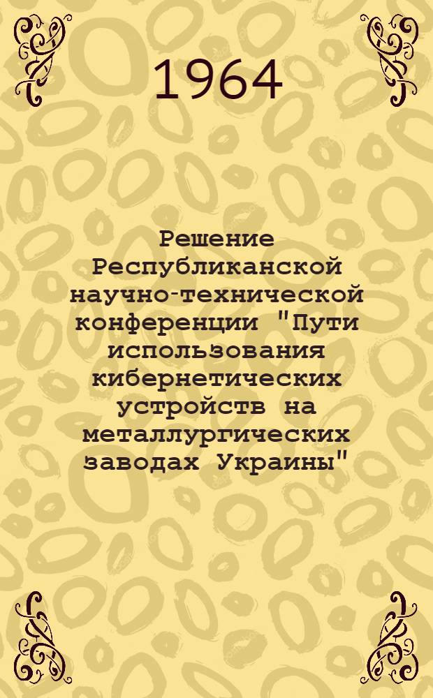 Решение Республиканской научно-технической конференции "Пути использования кибернетических устройств на металлургических заводах Украины"