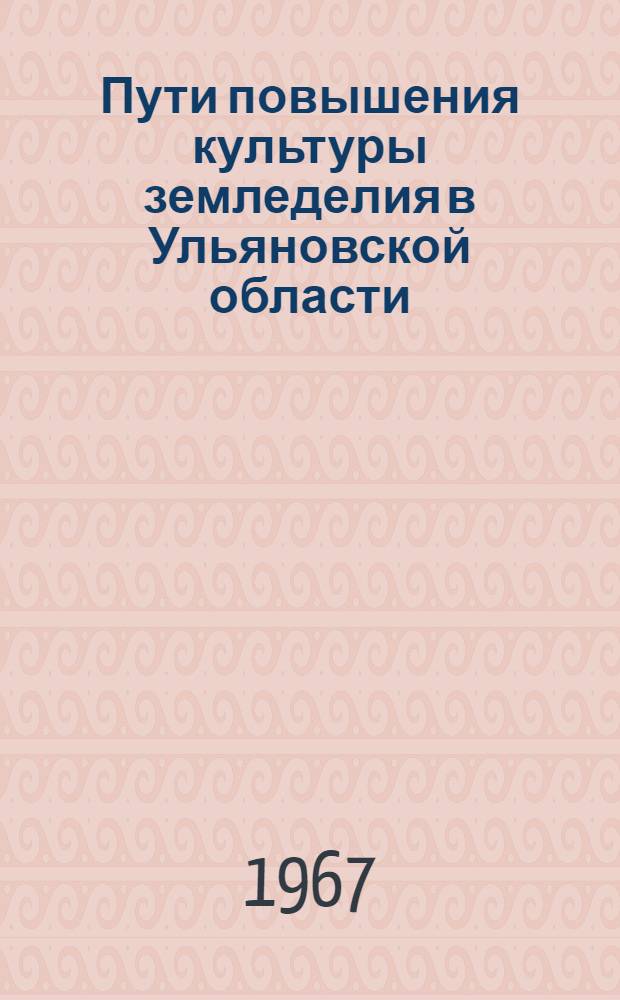 Пути повышения культуры земледелия в Ульяновской области : (Сборник материалов Обл. агр. совещания-семинара). 4-6 янв. 1967 г.