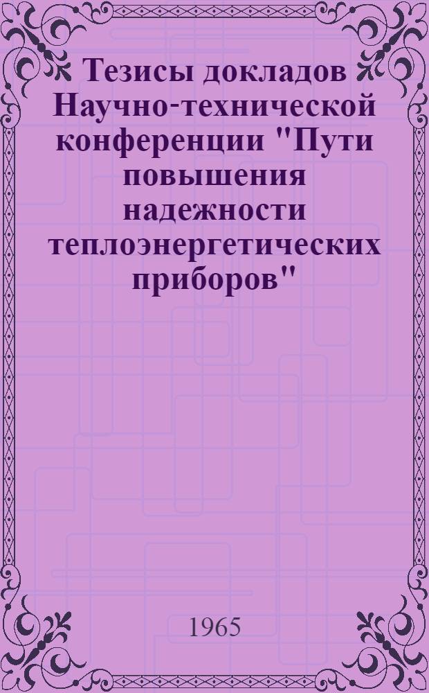 Тезисы докладов Научно-технической конференции "Пути повышения надежности теплоэнергетических приборов". [19-22 октября 1965 г.]