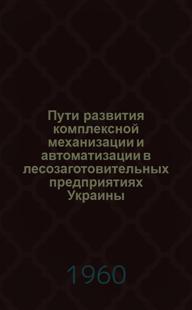 Пути развития комплексной механизации и автоматизации в лесозаготовительных предприятиях Украины : Материалы науч.-техн. конференции 16-17 ноября 1959 г. г. Станислав