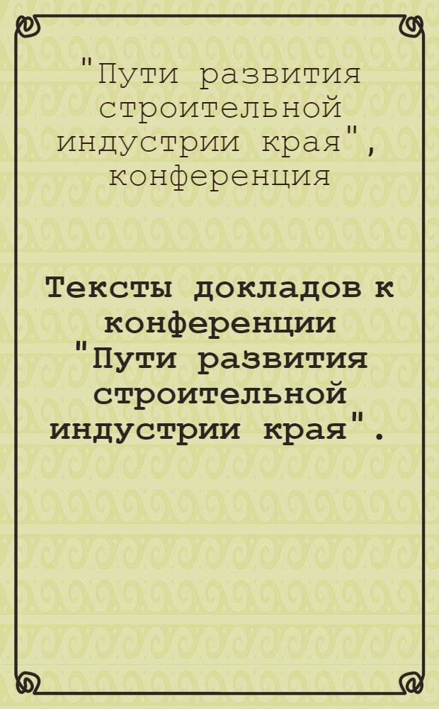 Тексты докладов к конференции "Пути развития строительной индустрии края". (Июнь, 1968 г.)
