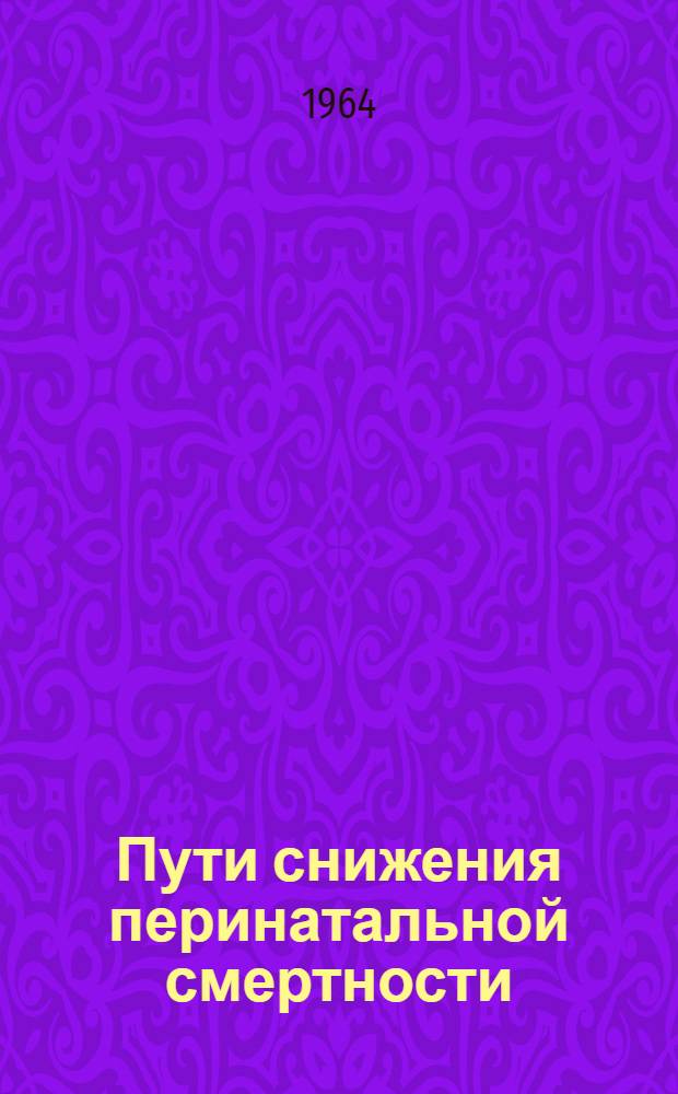 Пути снижения перинатальной смертности : (Труды Симпозиума по борьбе с перинатальной смертностью). 27 ноября - 2 дек. 1962 г.