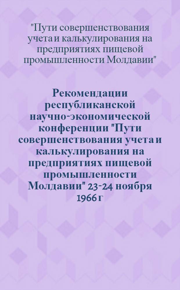 Рекомендации республиканской научно-экономической конференции "Пути совершенствования учета и калькулирования на предприятиях пищевой промышленности Молдавии" 23-24 ноября 1966 г.