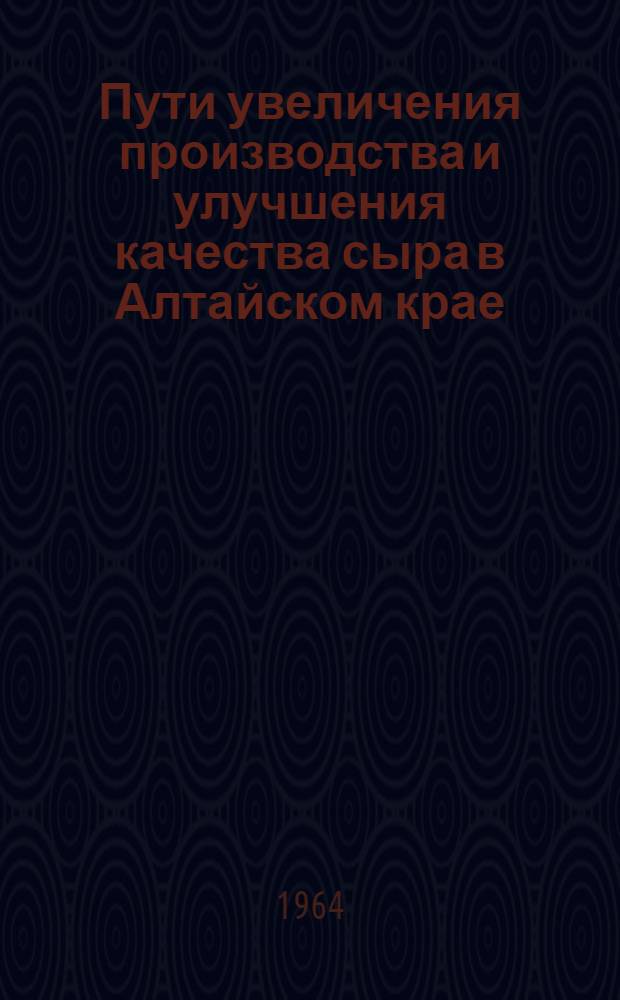 Пути увеличения производства и улучшения качества сыра в Алтайском крае : Материалы техн. конференции (8-9 апр. 1963 г.)
