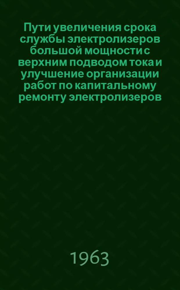 Пути увеличения срока службы электролизеров большой мощности с верхним подводом тока и улучшение организации работ по капитальному ремонту электролизеров : (Материалы отраслевого совещания работников алюминиевой пром-сти). 7-11 июня 1962 г. Волгоград