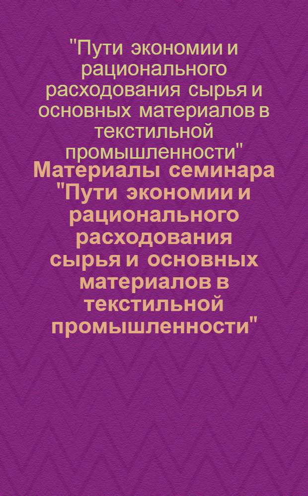 Материалы семинара "Пути экономии и рационального расходования сырья и основных материалов в текстильной промышленности"