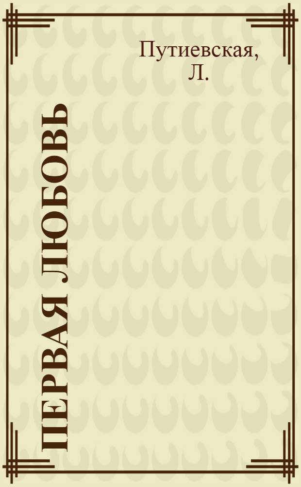 Первая любовь : Инсценировка в 2 ч. Л. Путиевской