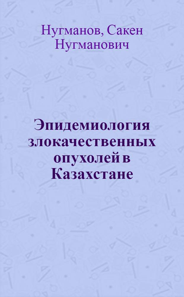 Эпидемиология злокачественных опухолей в Казахстане : (Материалы к этиологии опухолей человека, профилактике и организации противораковой борьбы) : Автореферат дис. на соискание учен. степени д-ра мед. наук
