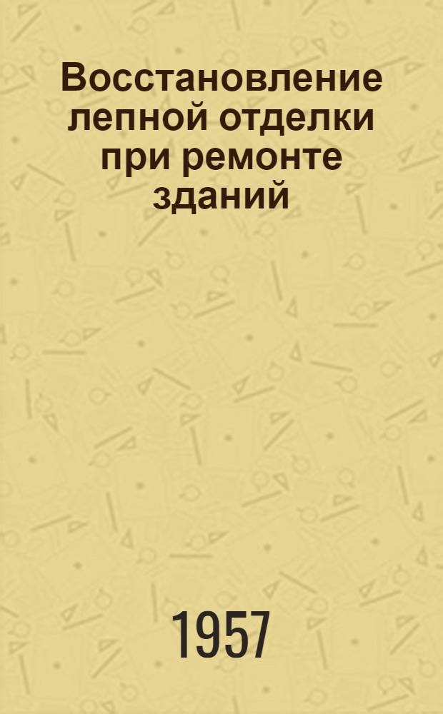 Восстановление лепной отделки при ремонте зданий : (Опыт работы бригады А.М. Владимирова) : Трест "Фасадремстрой"