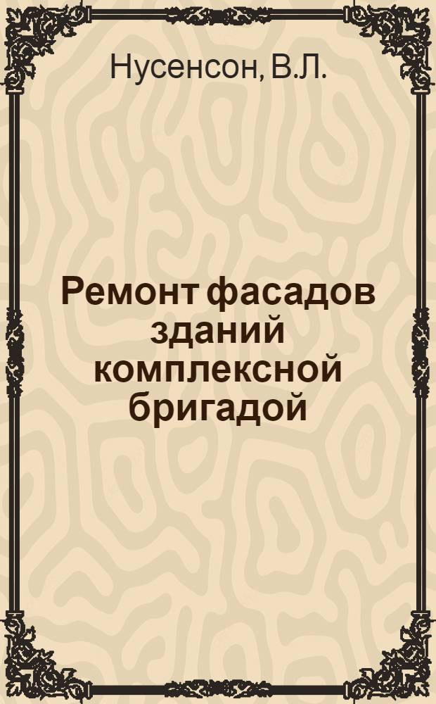 Ремонт фасадов зданий комплексной бригадой : (Опыт работы бригадира А.И. Федорова) : Ленингр. трест "Фасадремстрой"