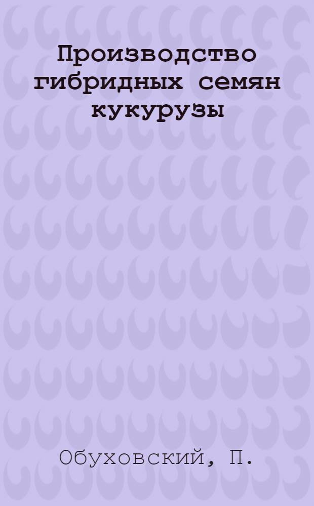 Производство гибридных семян кукурузы : (Из опыта колхоза им. В.И. Ленина, Олонешт. района Молд. ССР)