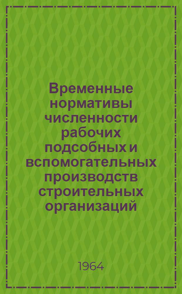 Временные нормативы численности рабочих подсобных и вспомогательных производств строительных организаций : Утв. Главтехстройпроектом 6/VIII 1964 г