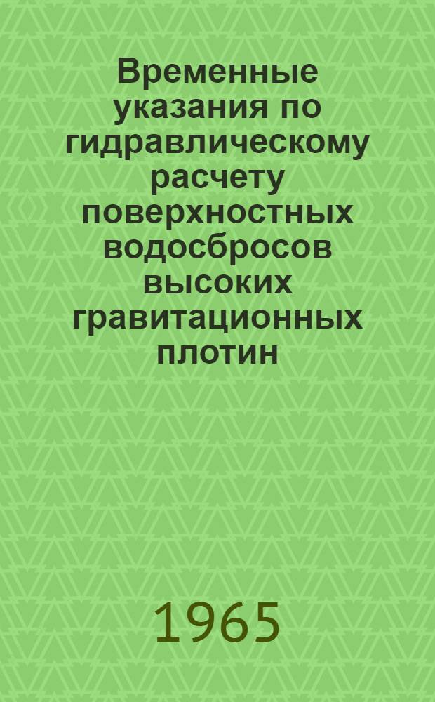 Временные указания по гидравлическому расчету поверхностных водосбросов высоких гравитационных плотин : ВСН-01-65/ГПКЭиЭ СССР : Утв. 19/III 1965 г. : Срок введения 1 июня 1965 г.