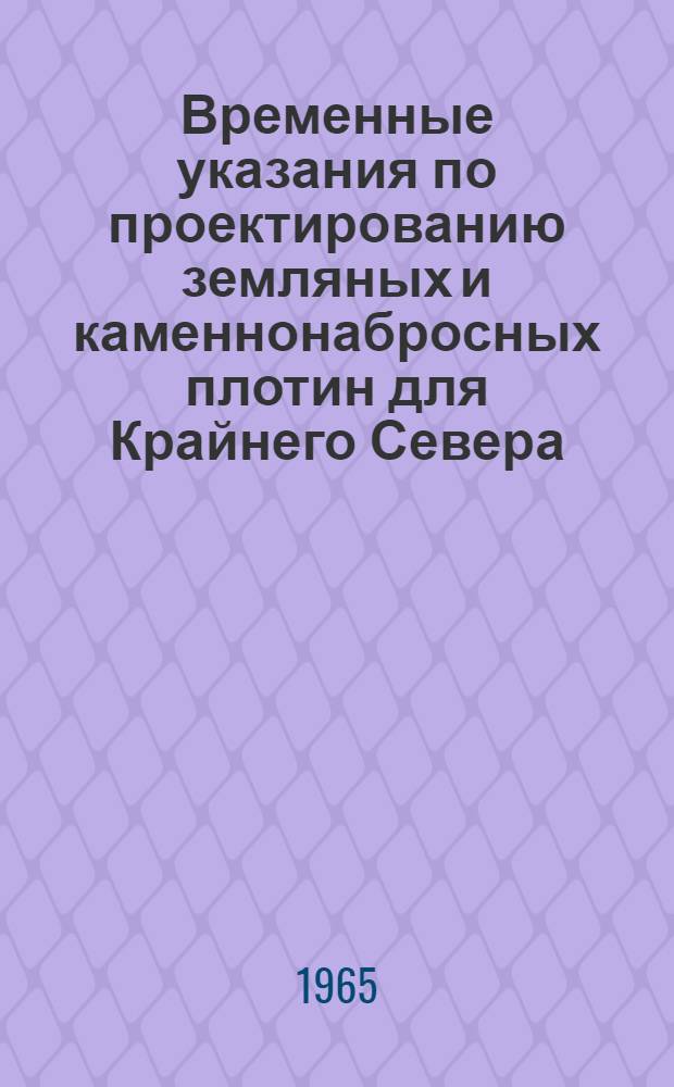 Временные указания по проектированию земляных и каменнонабросных плотин для Крайнего Севера : ВСН-08-65/ГПКЭиЭ СССР : Утв. 16/XII 1964 г. : Вводятся в действие с 1 апр. 1965 г.