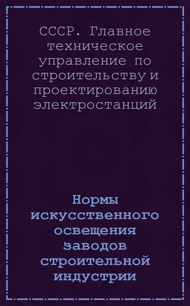 Нормы искусственного освещения заводов строительной индустрии : Утв. Гл. техн. упр. по строительству и проектированию электростанций, подстанций и сетей и Президиумом ЦК Профсоюза рабочих электростанций и электропром-сти в 1964 г.