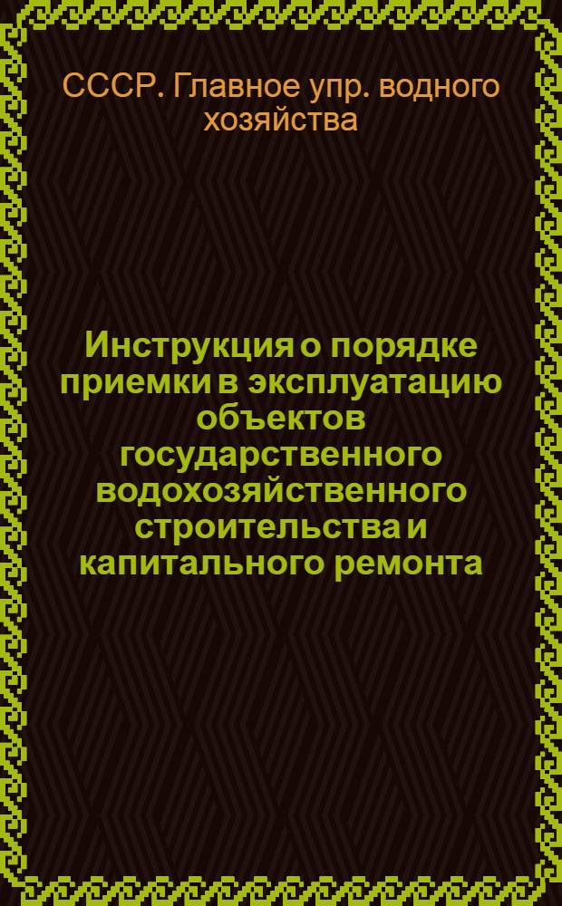 Инструкция о порядке приемки в эксплуатацию объектов государственного водохозяйственного строительства и капитального ремонта : Утв. 28/VII 1956 г