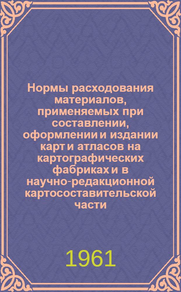 Нормы расходования материалов, применяемых при составлении, оформлении и издании карт и атласов на картографических фабриках и в научно-редакционной картосоставительской части : Утв. 14/I 1961 г. : Вводятся в действие с 1 мая 1961 г
