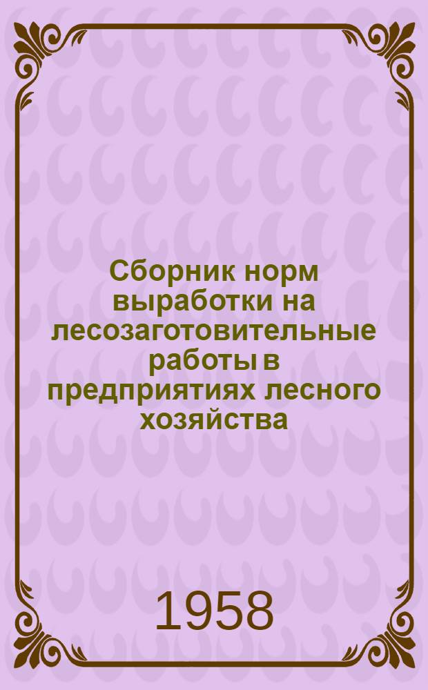 Сборник норм выработки на лесозаготовительные работы в предприятиях лесного хозяйства : Утв. Гл. упр. лесного хозяйства и полезащитного лесоразведения МСХ СССР