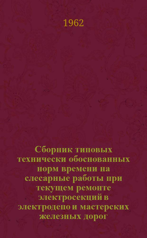 Сборник типовых технически обоснованных норм времени на слесарные работы при текущем ремонте электросекций в электродепо и мастерских железных дорог : Утв. Гл. упр. локомотивного хозяйства