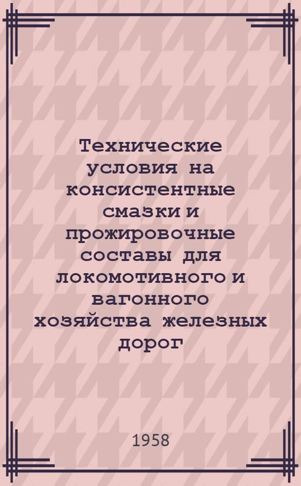 Технические условия на консистентные смазки и прожировочные составы для локомотивного и вагонного хозяйства железных дорог : Утв. 14/VI 1958 г