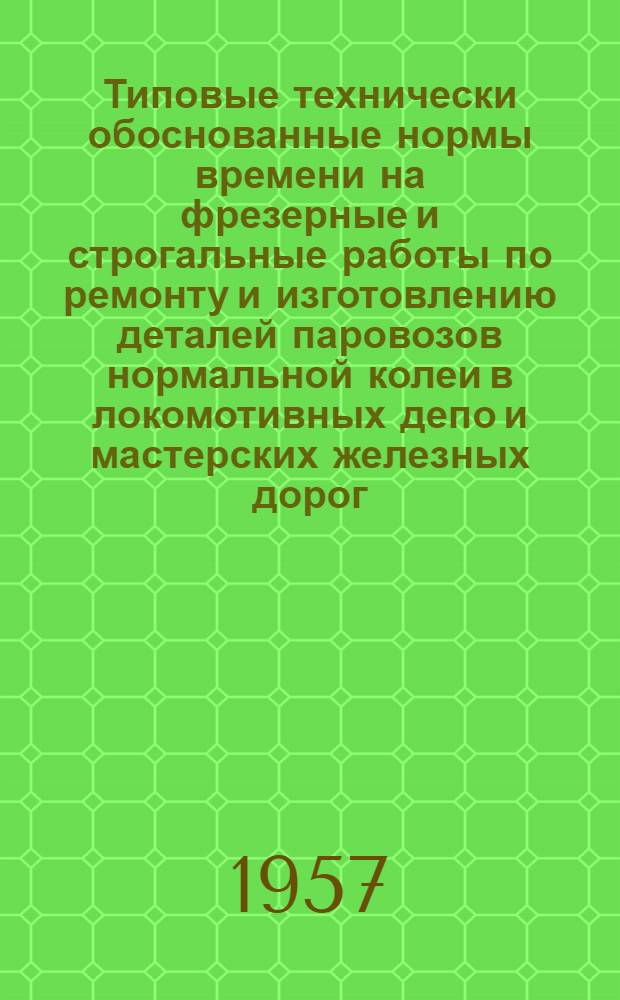 Типовые технически обоснованные нормы времени на фрезерные и строгальные работы по ремонту и изготовлению деталей паровозов нормальной колеи в локомотивных депо и мастерских железных дорог : Утв. 27/XII 1966 г.