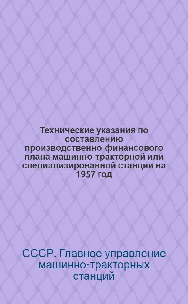 Технические указания по составлению производственно-финансового плана машинно-тракторной или специализированной станции на 1957 год