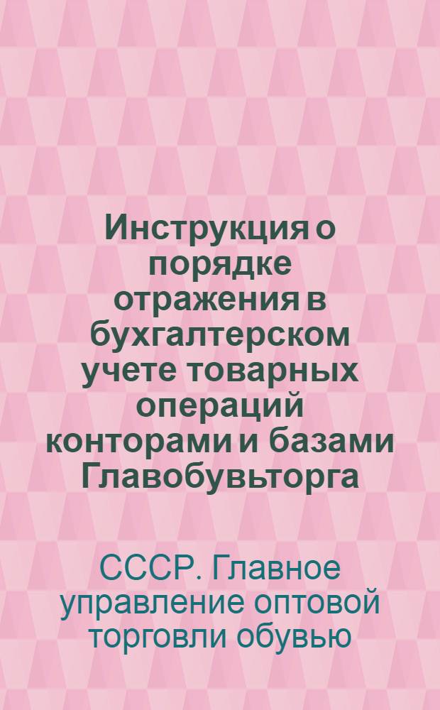 Инструкция о порядке отражения в бухгалтерском учете товарных операций конторами и базами Главобувьторга : Утв. 12/XII 1956 г