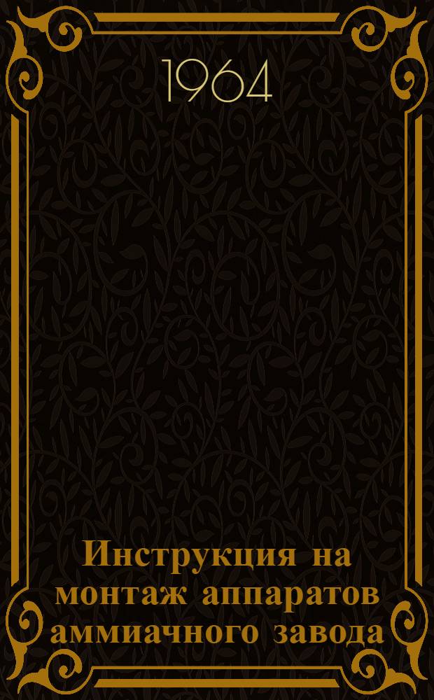 Инструкция на монтаж аппаратов аммиачного завода : Отд-ние конверсии метана и окиси углерода : МСН 15-63 / ГМСС СССР : Утв. 29/XI 1963 г. : Срок введения 1/XII 1963 г.