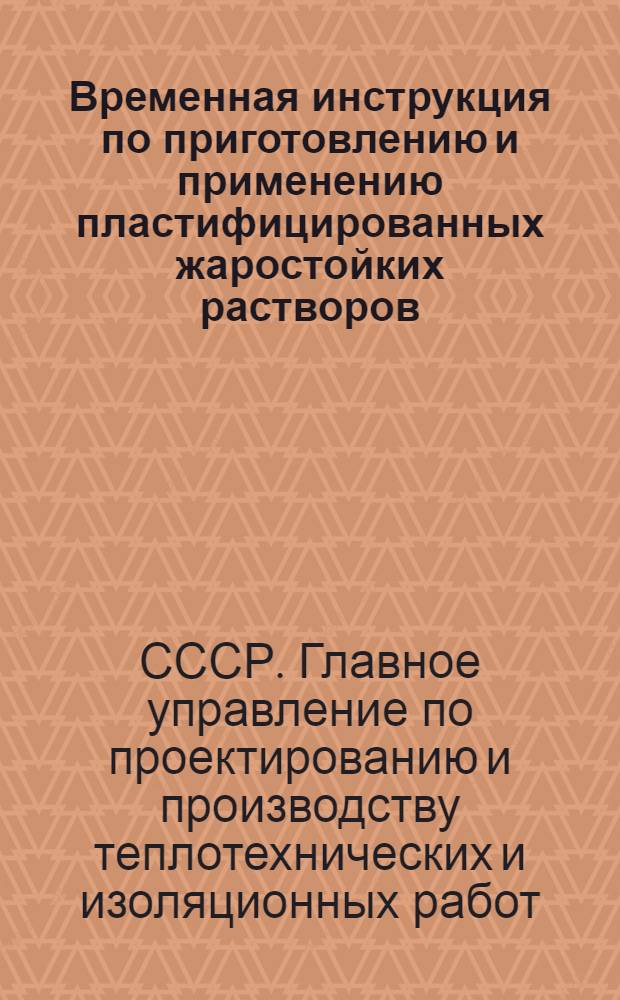 Временная инструкция по приготовлению и применению пластифицированных жаростойких растворов : МСН-23-63/ГМСС СССР : Утв. 25/XII 1963 г. : Срок введения 26/XII 1963 г.