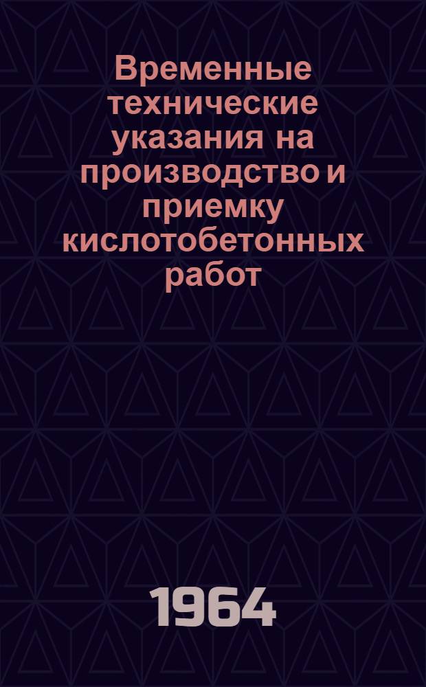 Временные технические указания на производство и приемку кислотобетонных работ : МСН 33-64/ГМСС СССР : Утв. 5/II 1964 г. : Срок введения 10 февр. 1964