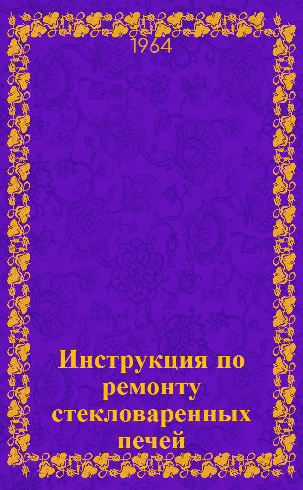 Инструкция по ремонту стекловаренных печей : МСН-22-63/ГМСС СССР : Утв. 24/XII 1963 г. : Срок введения 1 янв. 1964 г.