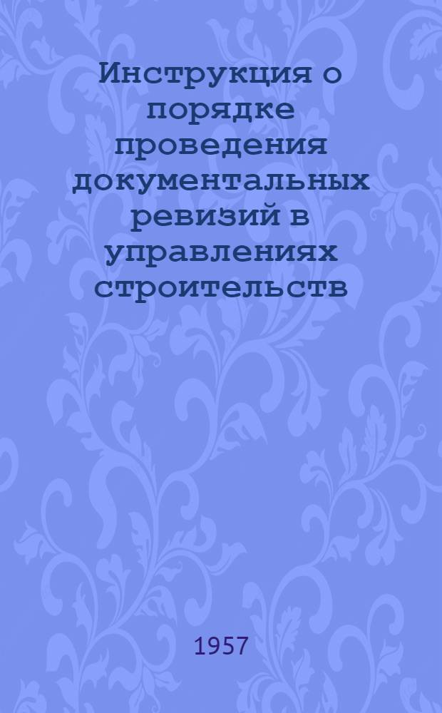Инструкция о порядке проведения документальных ревизий в управлениях строительств, трестах, институтах, дирекциях строящихся объектов и других организациях и предприятиях Главдорстроя СССР : Утв. 9/VII 1957 г.