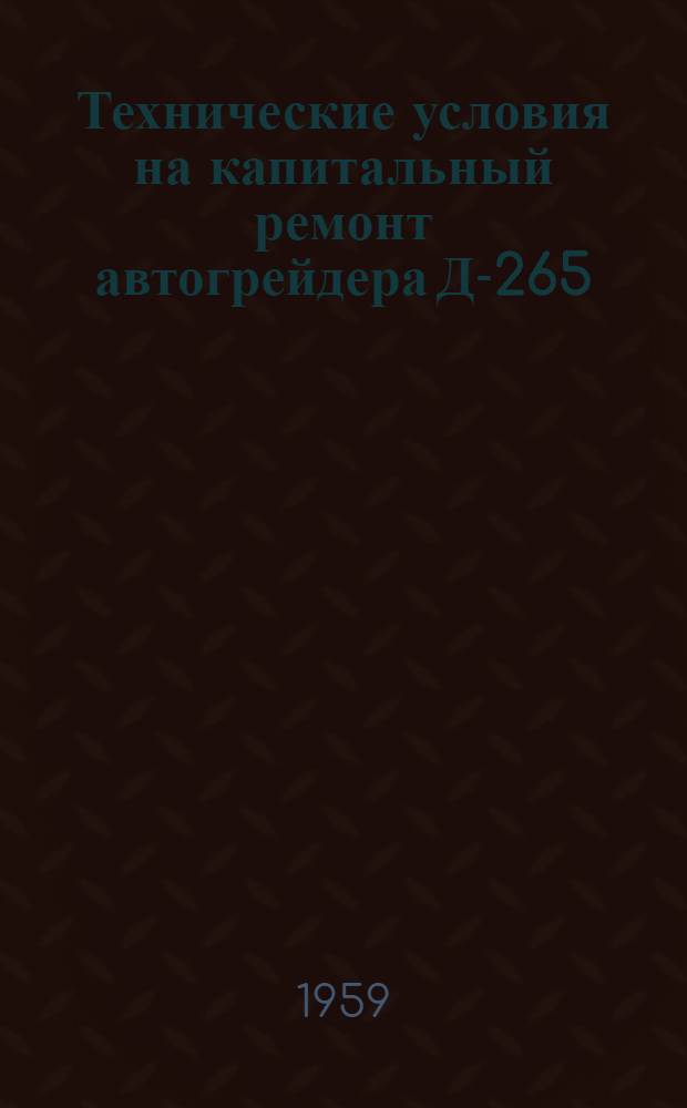 Технические условия на капитальный ремонт автогрейдера Д-265 : Утв. Главдорстроем М-ва трансп. строительства СССР