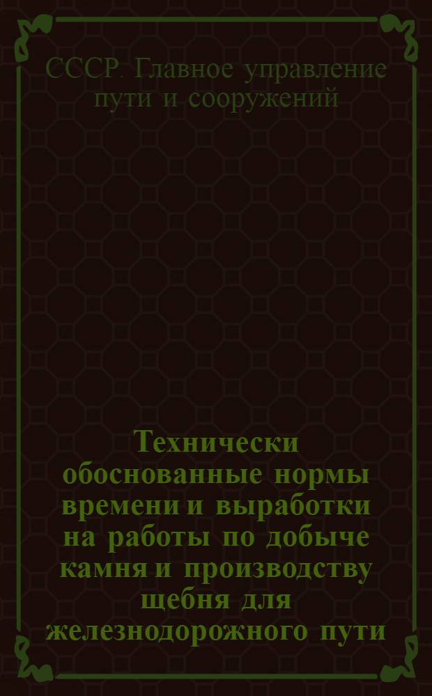 Технически обоснованные нормы времени и выработки на работы по добыче камня и производству щебня для железнодорожного пути : Утв. 10/III 1961 г