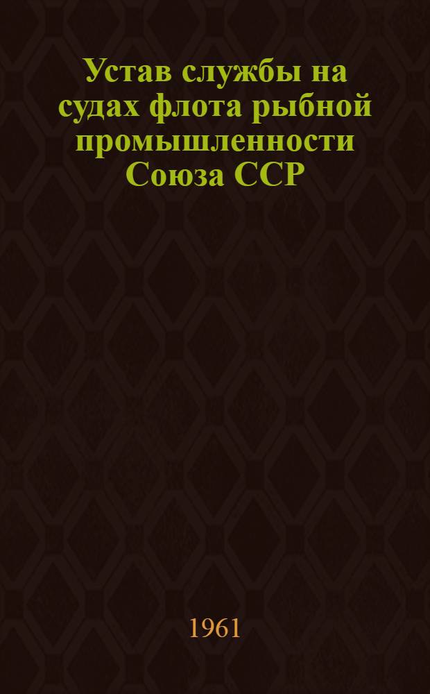 Устав службы на судах флота рыбной промышленности Союза ССР : Утв. 9/X 1961 г. : (Вводится в действие с 1 янв. 1962 г.)