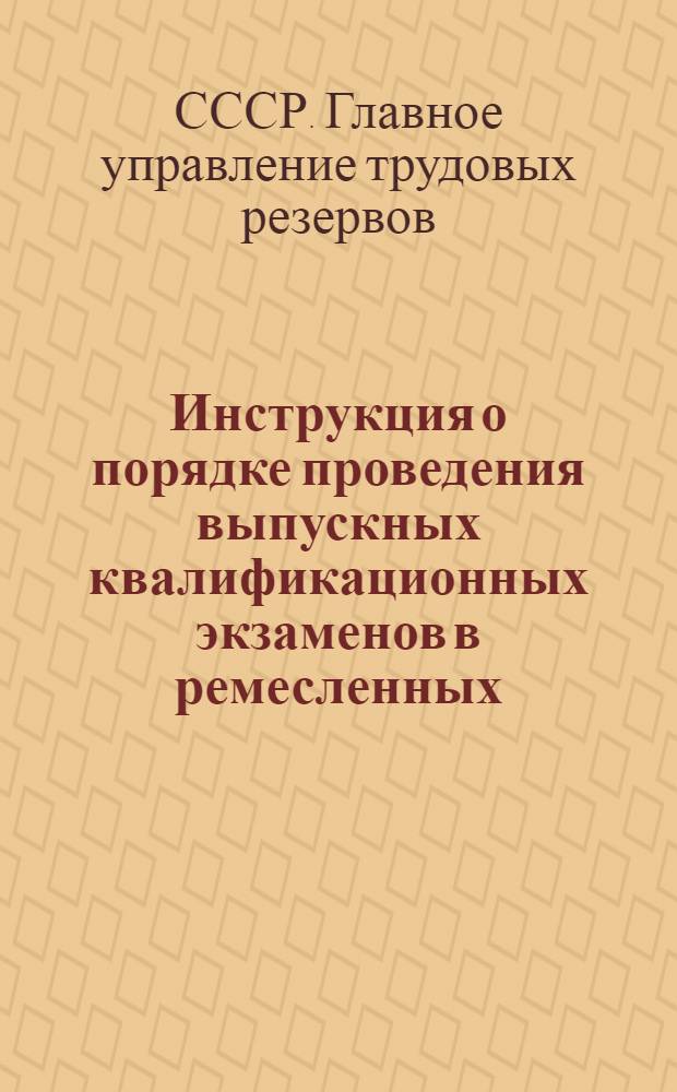 Инструкция о порядке проведения выпускных квалификационных экзаменов в ремесленных, горнопромышленных, железнодорожных, технических и специальных училищах : Утв. 29/XII 1956 г.