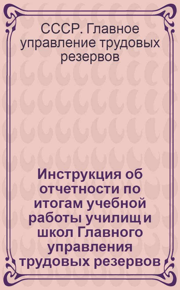 Инструкция об отчетности по итогам учебной работы училищ и школ Главного управления трудовых резервов : Утв. 20/VI 1958 г.