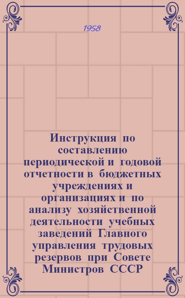 Инструкция по составлению периодической и годовой отчетности в бюджетных учреждениях и организациях и по анализу хозяйственной деятельности учебных заведений Главного управления трудовых резервов при Совете Министров СССР : Утв. 26/XI 1958 г.