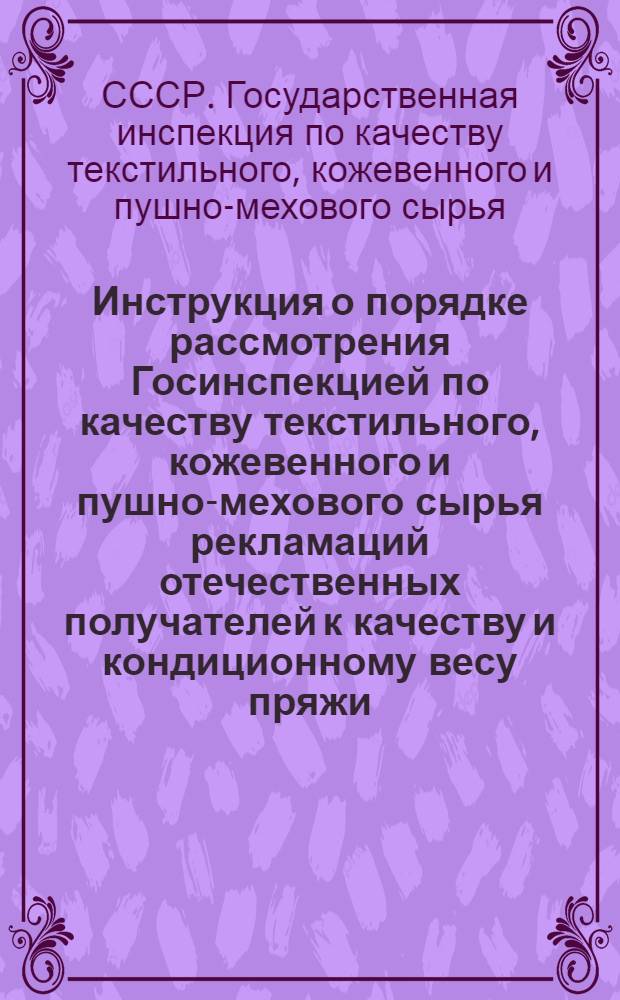 Инструкция о порядке рассмотрения Госинспекцией по качеству текстильного, кожевенного и пушно-мехового сырья рекламаций отечественных получателей к качеству и кондиционному весу пряжи : Утв. 25/VI 1964 г
