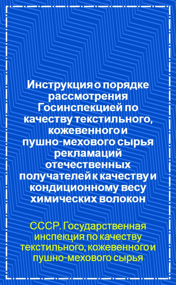 Инструкция о порядке рассмотрения Госинспекцией по качеству текстильного, кожевенного и пушно-мехового сырья рекламаций отечественных получателей к качеству и кондиционному весу химических волокон : Утв. 29/X 1965 г