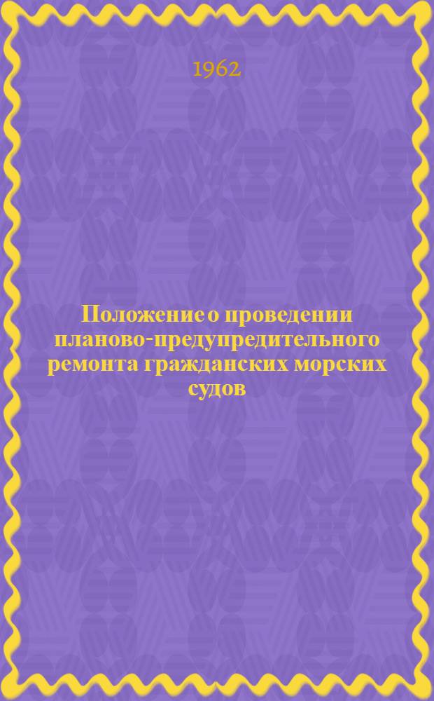 Положение о проведении планово-предупредительного ремонта гражданских морских судов : Утв. 18/VI 1962 г.