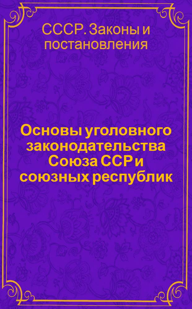 Основы уголовного законодательства Союза ССР и союзных республик; Закон об утверждении Основ уголовного законодательства...