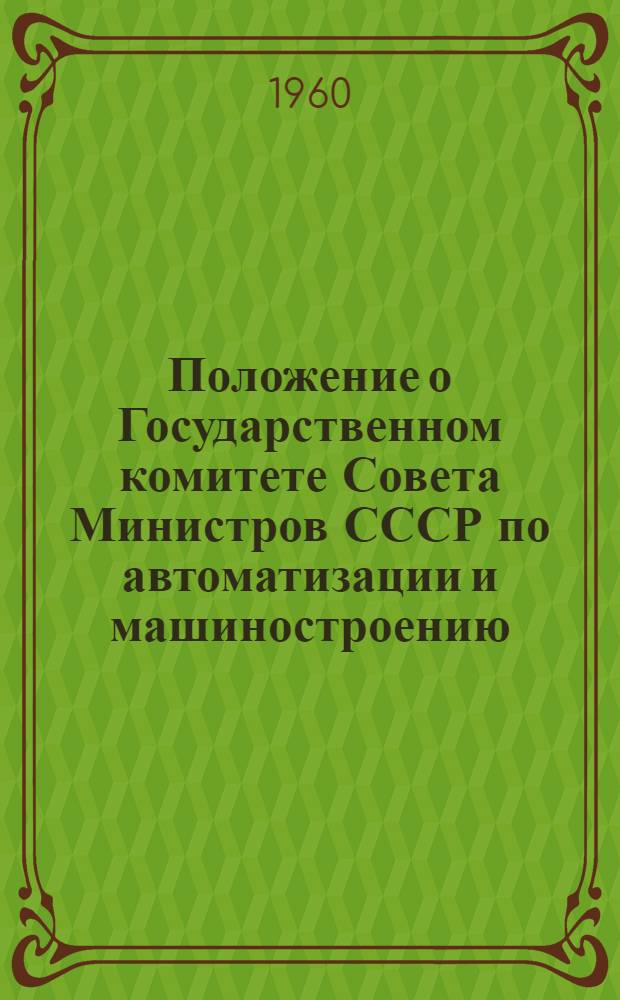 Положение о Государственном комитете Совета Министров СССР по автоматизации и машиностроению : Утв. 12/X 1959 г