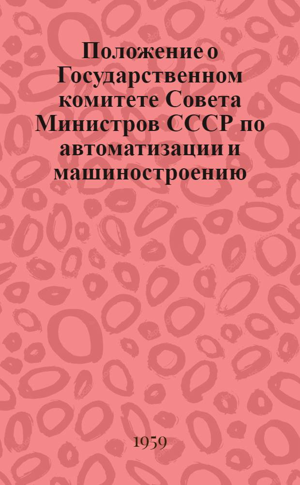 Положение о Государственном комитете Совета Министров СССР по автоматизации и машиностроению : Утв. 12/X 1959 г