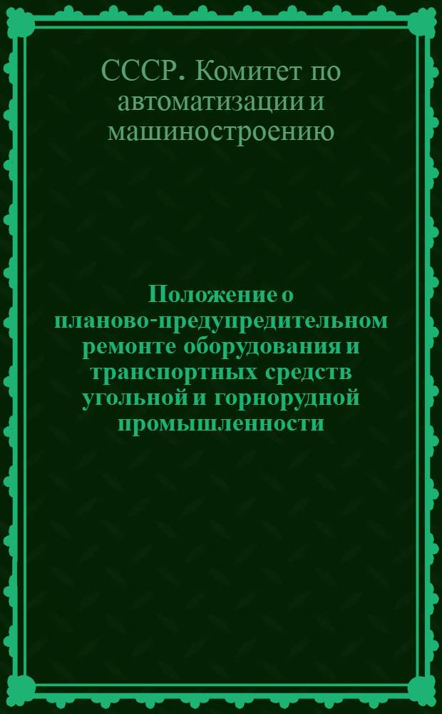 Положение о планово-предупредительном ремонте оборудования и транспортных средств угольной и горнорудной промышленности : Утв. Гос. ком. Совета Министров СССР по автоматизации и машиностроению 13/XI 1962 г